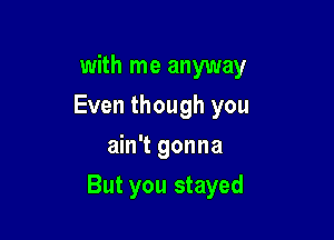 with me anyway
Even though you
ain't gonna

But you stayed