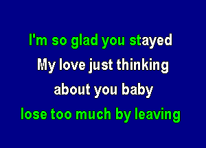 I'm so glad you stayed
My love just thinking
about you baby

lose too much by leaving