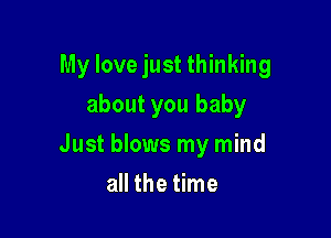 My love just thinking

about you baby
Just blows my mind
all the time