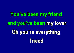 You've been my friend
and you've been my lover

Oh you're everything

lneed