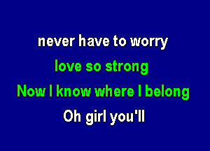 never have to worry
love so strong

Now I know where I belong

Oh girl you'll