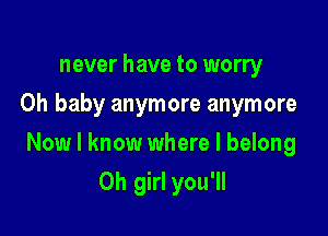 never have to worry
Oh baby anymore anymore

Now I know where I belong

Oh girl you'll