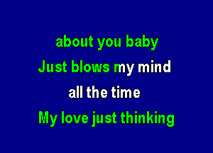 about you baby
Just blows my mind
all the time

My love just thinking