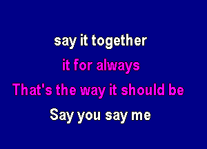 say it together

Say you say me