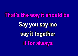 Say you say me

say it together