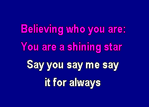 Say you say me say

it for always