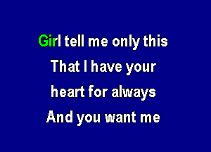 Girl tell me only this
That I have your

heart for always

And you want me