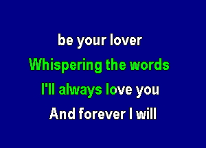 be your lover
Whispering the words

I'll always love you

And forever I will