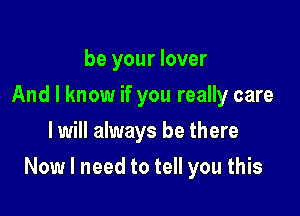 be your lover
And I know if you really care
I will always be there

Now I need to tell you this