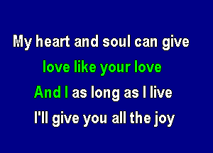 My heart and soul can give
love like your love
And I as long as I live

I'll give you all the joy