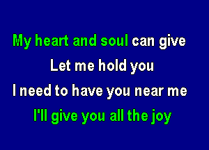 My heart and soul can give
Let me hold you
lneed to have you near me

I'll give you all the joy