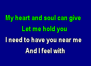 My heart and soul can give

Let me hold you

lneed to have you near me
And I feel with