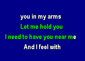 you in my arms

Let me hold you

lneed to have you near me
And I feel with