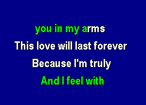 you in my arms
This love will last forever

Because I'm truly
And I feel with