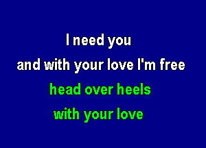 I need you
and with your love I'm free
head over heels

with your love