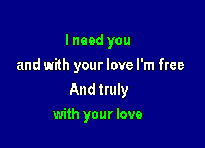 I need you
and with your love I'm free
And truly

with your love