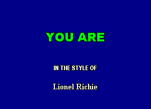 YOU ARE

IN THE STYLE 0F

Lionel Richie