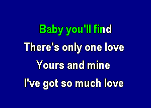 Baby you'll find

There's only one love

Yours and mine
I've got so much love