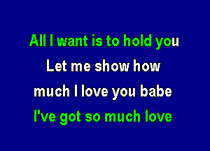 All I want is to hold you
Let me show how

much I love you babe

I've got so much love