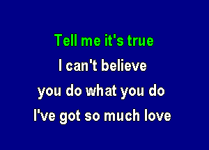 Tell me it's true
I can't believe

you do what you do

I've got so much love