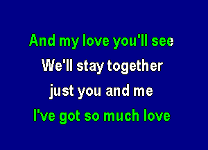 And my love you'll see

We'll stay together
just you and me
I've got so much love