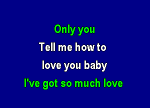 Only you
Tell me how to

love you baby

I've got so much love