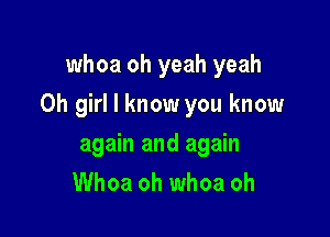 whoa oh yeah yeah

Oh girl I know you know

again and again
Whoa oh whoa oh