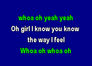 whoa oh yeah yeah

Oh girl I know you know

the way I feel
Whoa oh whoa oh