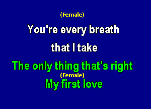 (female)

You're every breath
that I take

The only thing that's right

(Female)

My first love