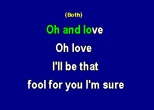 (Both)

Oh and love
0h love
I'll be that

fool for you I'm sure