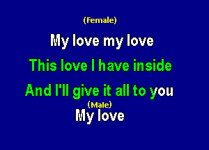 (female)

My love my love
This love I have inside

And I'll give it all to you

(Male)

My love
