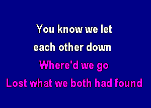 You know we let

each other down