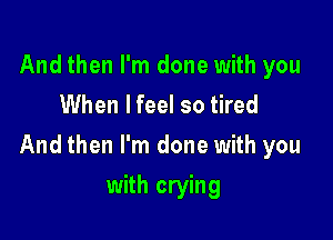 And then I'm done with you
When I feel so tired

And then I'm done with you

with crying