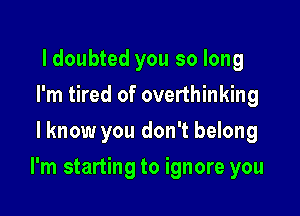 ldoubted you so long
I'm tired of overthinking
lknow you don't belong

I'm starting to ignore you