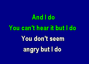 Andldo
You can't hear it but I do
You don't seem

angry but I do