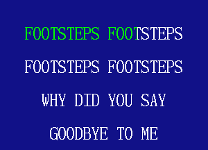 FOOTSTEPS FOOTSTEPS
FOOTSTEPS FOOTSTEPS
WHY DID YOU SAY
GOODBYE TO ME