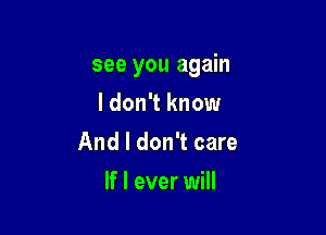 see you again

I don't know
And I don't care
If I ever will