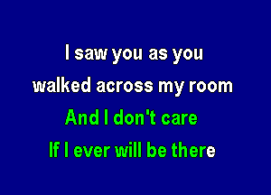 I saw you as you

walked across my room

And I don't care
If I ever will be there