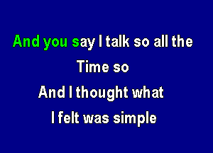 And you say I talk so all the
Time so
And I thought what

lfelt was simple