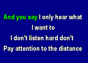 And you say I only hear what

I want to
ldon't listen hard don't

Pay attention to the distance