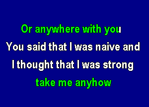 Or anywhere with you
You said that I was naive and

lthought that l was strong

take me anyhow