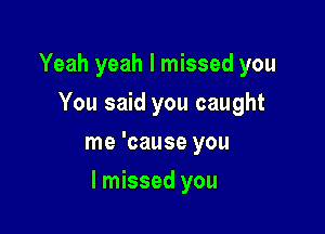 Yeah yeah I missed you
You said you caught
me 'cause you

I missed you