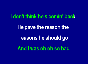 ldon't think he's comin' back

He gave the reason the

reasons he should go

And I was oh oh so bad