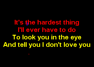 It's ghe hardest thing
I'll ever have to do

To look you in the eye
And tell you I don't love you