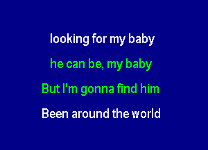 looking for my baby

he can be, my baby

But I'm gonna fmd him

Been around the world