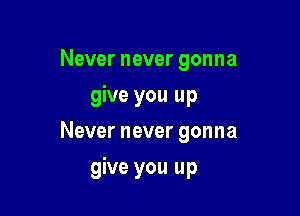 Never never gonna

give you up

Never never gonna
give you up