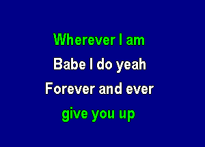 Wherever I am
Babe I do yeah

Forever and ever
give you up