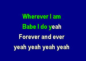 Wherever I am
Babe I do yeah
Forever and ever

yeah yeah yeah yeah