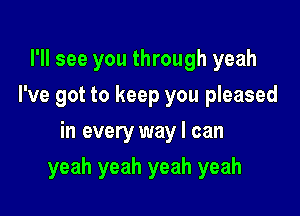 I'll see you through yeah
I've got to keep you pleased
in every way I can

yeah yeah yeah yeah
