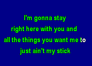 I'm gonna stay
right here with you and
all the things you want me to

just ain't my stick